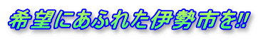 希望にあふれた伊勢市を!!